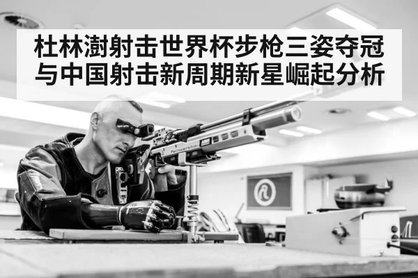 杜林澍射击世界杯步枪三姿夺冠与中国射击新周期新星崛起分析