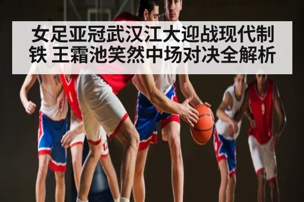 女足亚冠武汉江大迎战现代制铁 王霜池笑然中场对决全解析