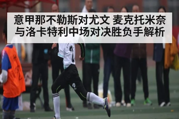 意甲那不勒斯对尤文 麦克托米奈与洛卡特利中场对决胜负手解析
