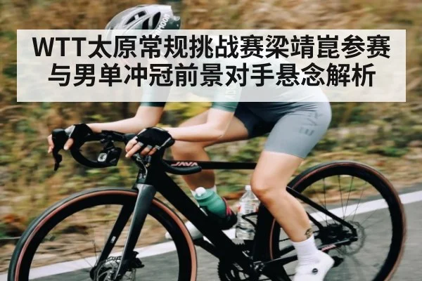 WTT太原常规挑战赛梁靖崑参赛与男单冲冠前景对手悬念解析