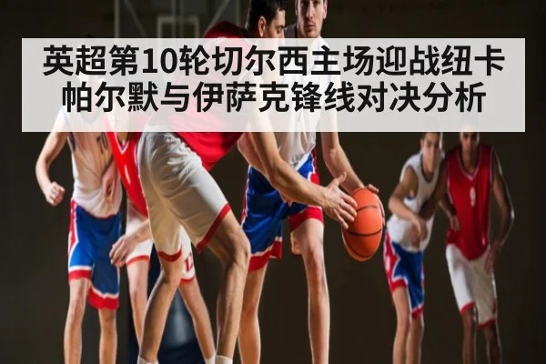 英超第10轮切尔西主场迎战纽卡 帕尔默与伊萨克锋线对决分析
