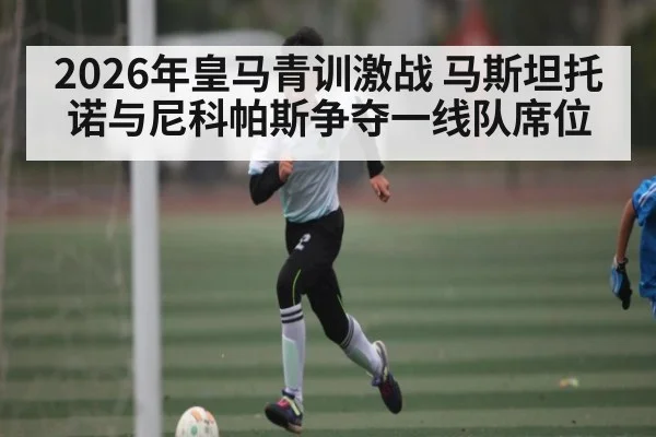 2026年皇马青训激战 马斯坦托诺与尼科帕斯争夺一线队席位