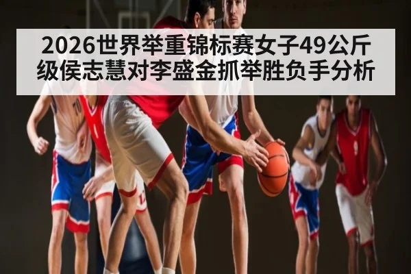 2026世界举重锦标赛女子49公斤级侯志慧对李盛金抓举胜负手分析