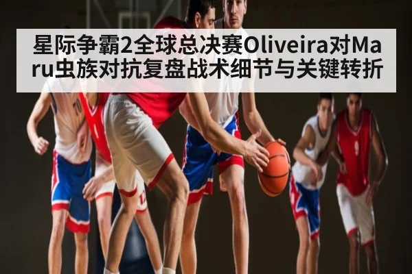 星际争霸2全球总决赛Oliveira对Maru虫族对抗复盘战术细节与关键转折
