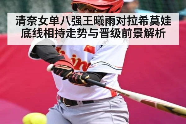清奈女单八强王曦雨对拉希莫娃底线相持走势与晋级前景解析