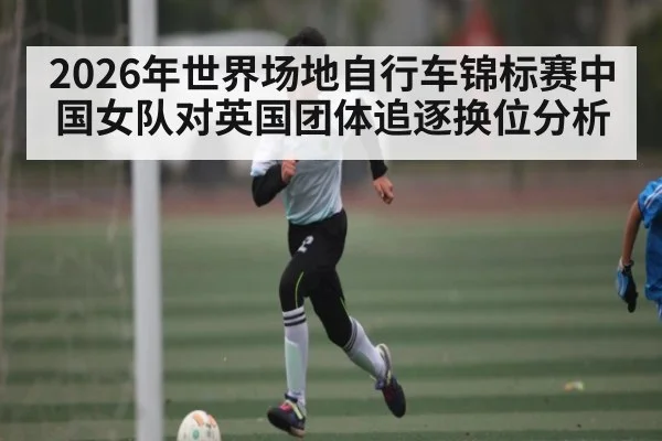 2026年世界场地自行车锦标赛中国女队对英国团体追逐换位分析